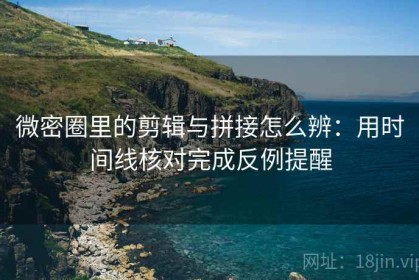 微密圈里的剪辑与拼接怎么辨：用时间线核对完成反例提醒