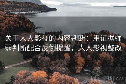 关于人人影视的内容判断：用证据强弱判断配合反例提醒，人人影视整改