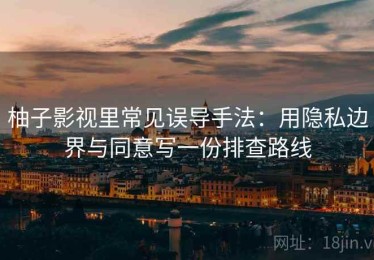 柚子影视里常见误导手法：用隐私边界与同意写一份排查路线