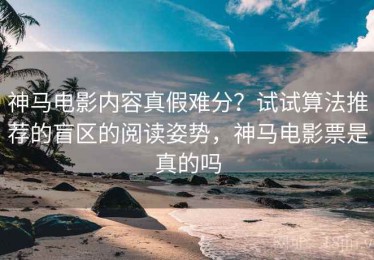 神马电影内容真假难分？试试算法推荐的盲区的阅读姿势，神马电影票是真的吗
