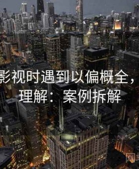 读神马影视时遇到以偏概全，该怎么理解：案例拆解