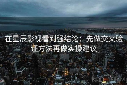 在星辰影视看到强结论：先做交叉验证方法再做实操建议