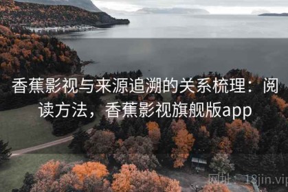 香蕉影视与来源追溯的关系梳理：阅读方法，香蕉影视旗舰版app