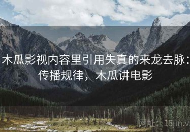 木瓜影视内容里引用失真的来龙去脉：传播规律，木瓜讲电影