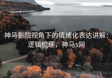神马影院视角下的情绪化表达讲解：逻辑梳理，神马s网