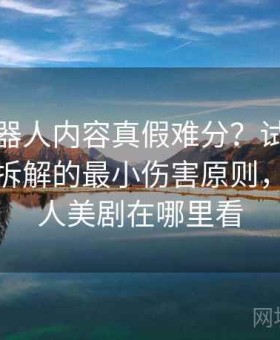 爱看机器人内容真假难分？试试情绪化表达拆解的最小伤害原则，爱机器人美剧在哪里看