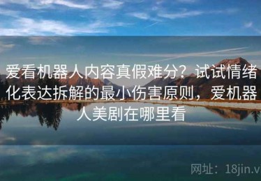 爱看机器人内容真假难分？试试情绪化表达拆解的最小伤害原则，爱机器人美剧在哪里看