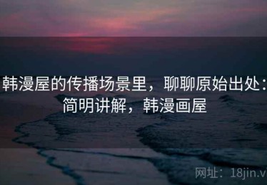 韩漫屋的传播场景里，聊聊原始出处：简明讲解，韩漫画屋