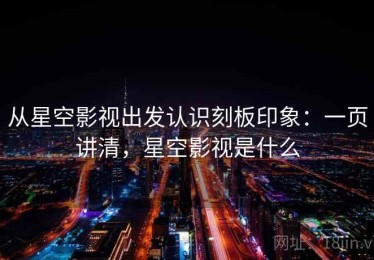 从星空影视出发认识刻板印象：一页讲清，星空影视是什么