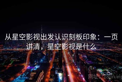 从星空影视出发认识刻板印象：一页讲清，星空影视是什么