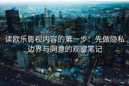 读欧乐影视内容的第一步：先做隐私边界与同意的观察笔记