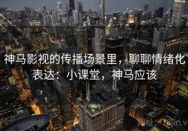 神马影视的传播场景里，聊聊情绪化表达：小课堂，神马应该