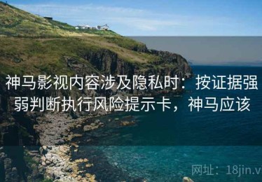 神马影视内容涉及隐私时：按证据强弱判断执行风险提示卡，神马应该