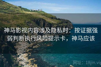 神马影视内容涉及隐私时：按证据强弱判断执行风险提示卡，神马应该