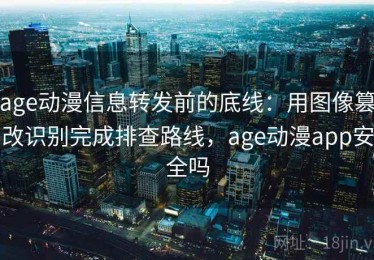 age动漫信息转发前的底线：用图像篡改识别完成排查路线，age动漫app安全吗