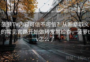 菠萝TV内容可信不可信？从断章取义的常见套路开始做转发前检查，菠萝tv怎么了