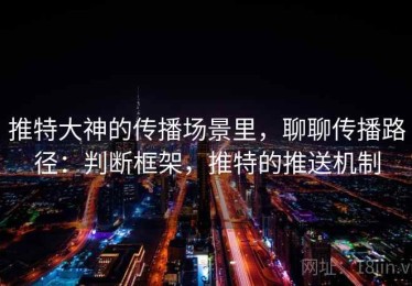 推特大神的传播场景里，聊聊传播路径：判断框架，推特的推送机制