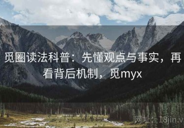 觅圈读法科普：先懂观点与事实，再看背后机制，觅myx