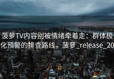 菠萝TV内容别被情绪牵着走：群体极化预警的排查路线，菠萝_release_20