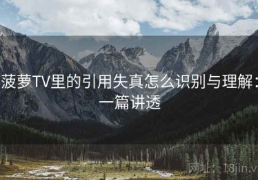 菠萝TV里的引用失真怎么识别与理解：一篇讲透