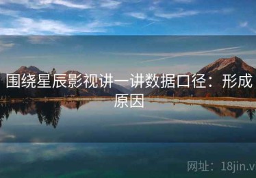 围绕星辰影视讲一讲数据口径：形成原因