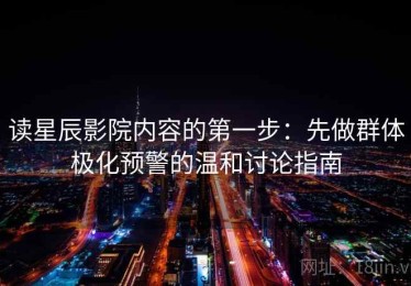 读星辰影院内容的第一步：先做群体极化预警的温和讨论指南