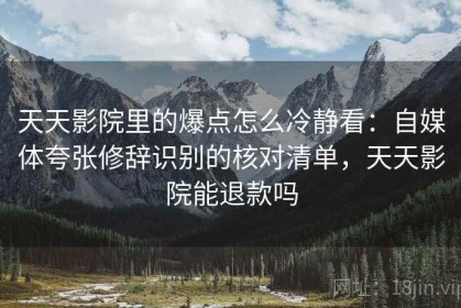天天影院里的爆点怎么冷静看：自媒体夸张修辞识别的核对清单，天天影院能退款吗