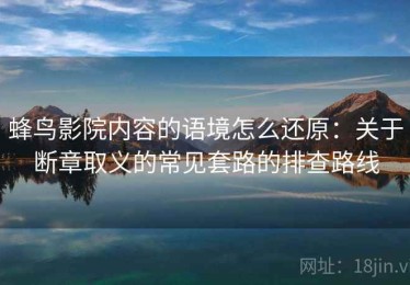 蜂鸟影院内容的语境怎么还原：关于断章取义的常见套路的排查路线