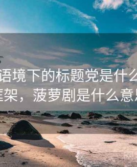 菠萝TV语境下的标题党是什么：判断框架，菠萝剧是什么意思