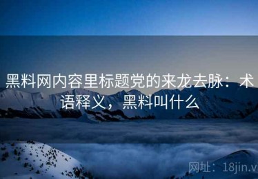 黑料网内容里标题党的来龙去脉：术语释义，黑料叫什么