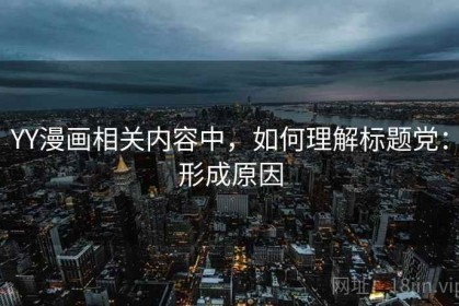 YY漫画相关内容中，如何理解标题党：形成原因
