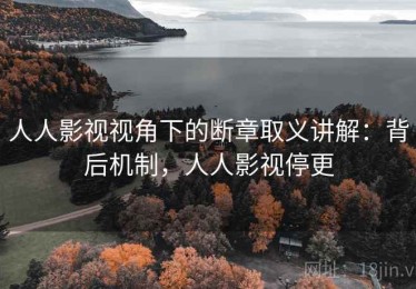 人人影视视角下的断章取义讲解：背后机制，人人影视停更