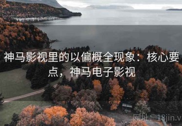 神马影视里的以偏概全现象：核心要点，神马电子影视