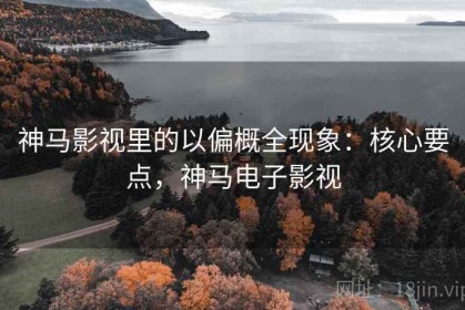 神马影视里的以偏概全现象：核心要点，神马电子影视