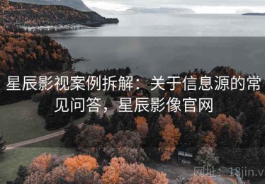 星辰影视案例拆解：关于信息源的常见问答，星辰影像官网