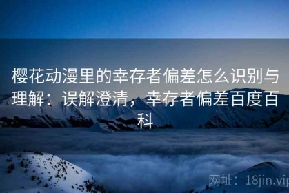 樱花动漫里的幸存者偏差怎么识别与理解：误解澄清，幸存者偏差百度百科