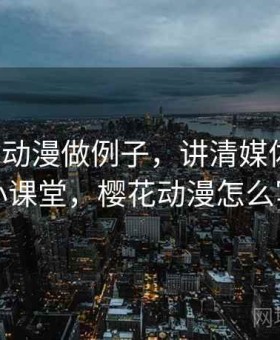 用樱花动漫做例子，讲清媒体素养：小课堂，樱花动漫怎么写