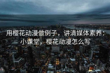 用樱花动漫做例子，讲清媒体素养：小课堂，樱花动漫怎么写