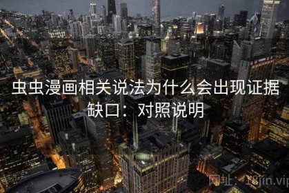 虫虫漫画相关说法为什么会出现证据缺口：对照说明