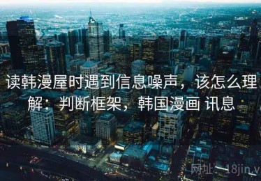 读韩漫屋时遇到信息噪声，该怎么理解：判断框架，韩国漫画 讯息