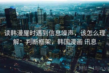 读韩漫屋时遇到信息噪声，该怎么理解：判断框架，韩国漫画 讯息