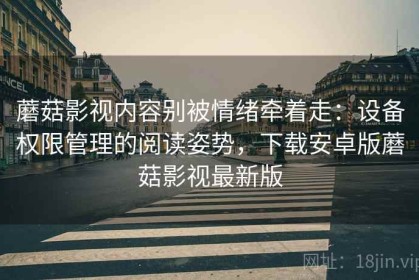 蘑菇影视内容别被情绪牵着走：设备权限管理的阅读姿势，下载安卓版蘑菇影视最新版