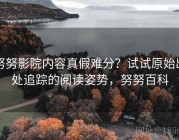 努努影院内容真假难分？试试原始出处追踪的阅读姿势，努努百科