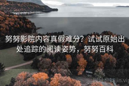 努努影院内容真假难分？试试原始出处追踪的阅读姿势，努努百科