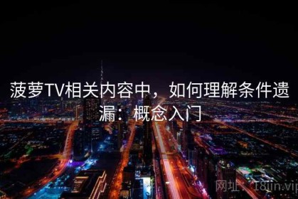 菠萝TV相关内容中，如何理解条件遗漏：概念入门