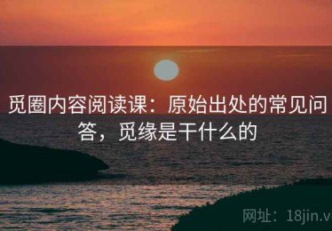 觅圈内容阅读课：原始出处的常见问答，觅缘是干什么的