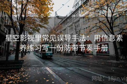 星空影视里常见误导手法：用信息素养练习写一份防带节奏手册