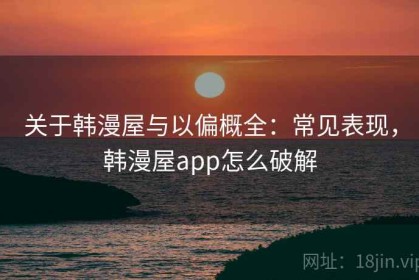 关于韩漫屋与以偏概全：常见表现，韩漫屋app怎么破解