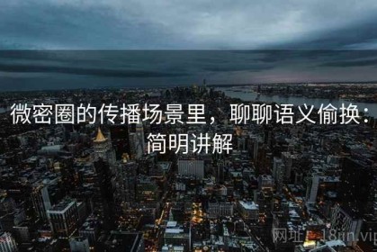 微密圈的传播场景里，聊聊语义偷换：简明讲解