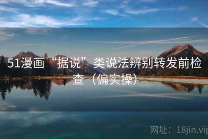 51漫画“据说”类说法辨别转发前检查（偏实操）